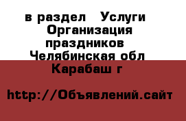  в раздел : Услуги » Организация праздников . Челябинская обл.,Карабаш г.
